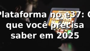 Plataforma no e37: O que você precisa saber em 2025 🚀
