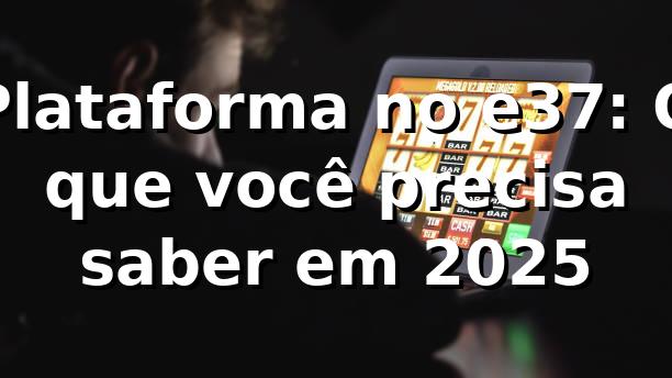 Plataforma no e37: O que você precisa saber em 2025 🚀